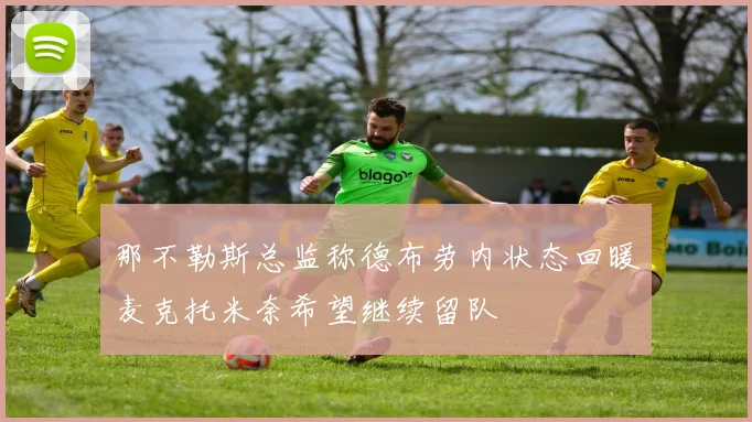 那不勒斯总监称德布劳内状态回暖麦克托米奈希望继续留队