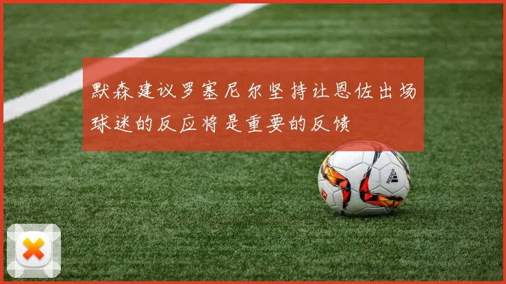 默森建议罗塞尼尔坚持让恩佐出场球迷的反应将是重要的反馈