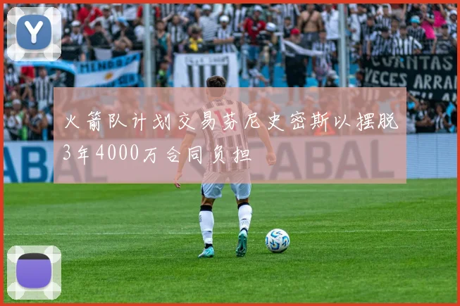 火箭队计划交易芬尼史密斯以摆脱3年4000万合同负担