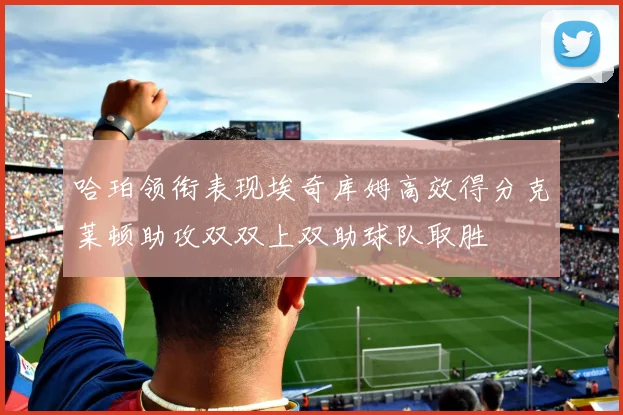 哈珀领衔表现埃奇库姆高效得分克莱顿助攻双双上双助球队取胜