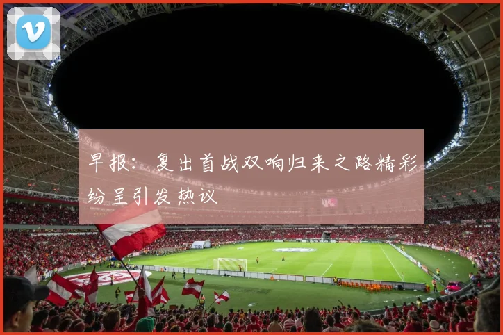 早报：复出首战双响归来之路精彩纷呈引发热议