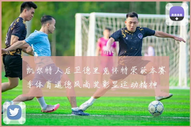 凯尔特人后卫德里克怀特荣获本赛季体育道德风尚奖彰显运动精神