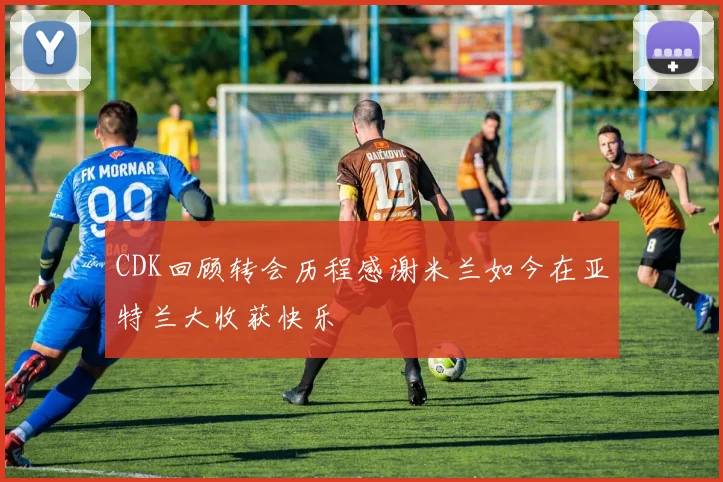 CDK回顾转会历程感谢米兰如今在亚特兰大收获快乐