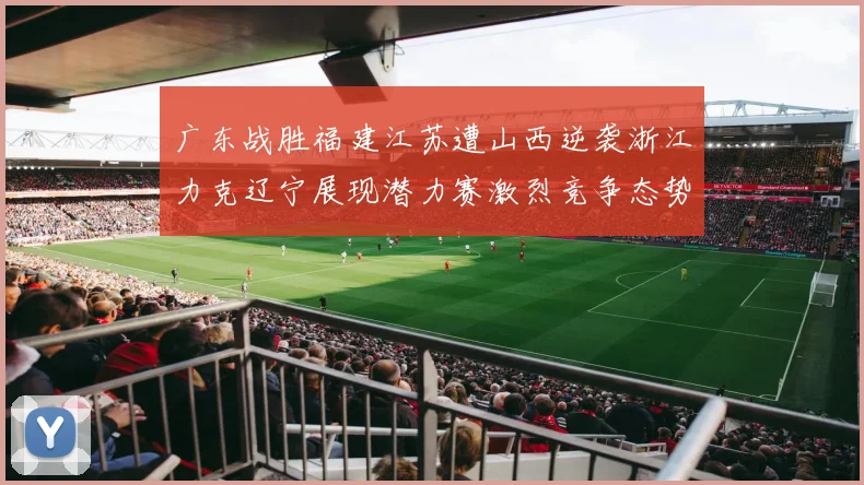 广东战胜福建江苏遭山西逆袭浙江力克辽宁展现潜力赛激烈竞争态势