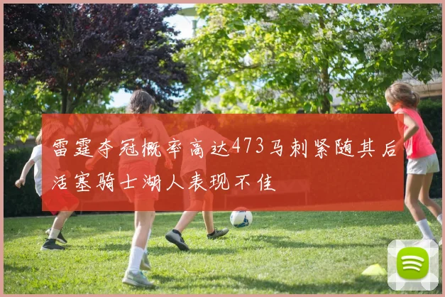 雷霆夺冠概率高达473马刺紧随其后活塞骑士湖人表现不佳