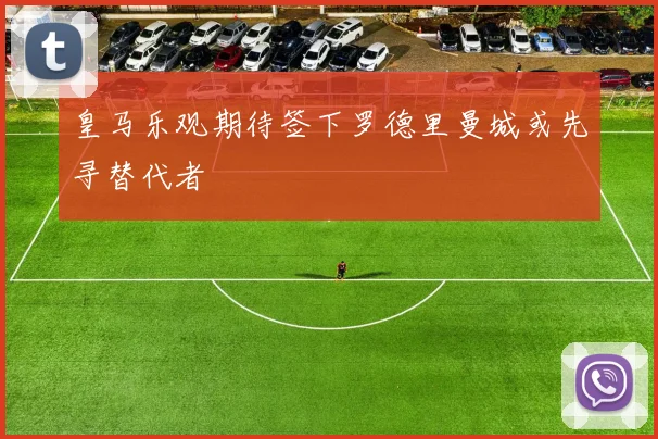 皇马乐观期待签下罗德里曼城或先寻替代者